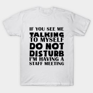 if you see me talking to myself do not disturb I'm having a staff meeting T-Shirt